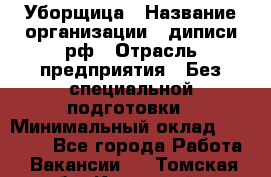 Уборщица › Название организации ­ диписи.рф › Отрасль предприятия ­ Без специальной подготовки › Минимальный оклад ­ 27 000 - Все города Работа » Вакансии   . Томская обл.,Кедровый г.